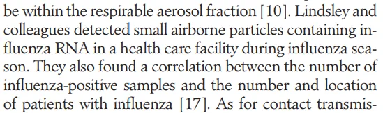 be within the respirable aerosol fraction [10]. Lindsley and colleagues detected small airborne particles containing in- fluenza RNA in a health care facility during influenza sea- son. They also found a correlation between the number of influenza-positive samples and the number and location of patients with influenza [17]. As for contact transmis- 